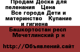 Продам Доска для пеленания › Цена ­ 100 - Все города Дети и материнство » Купание и гигиена   . Башкортостан респ.,Мечетлинский р-н